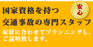 国家資格を持つ、交通事故専門スタッフが症状にあわせて治療のプランニングを行います。